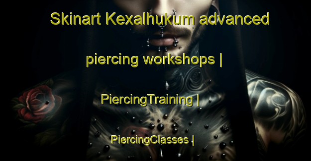 Skinart Kexalhukum advanced piercing workshops | PiercingTraining | PiercingClasses | SkinartTraining-Mexico